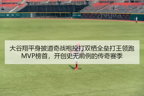大谷翔平身披道奇战袍投打双栖全垒打王领跑MVP榜首，开创史无前例的传奇赛季