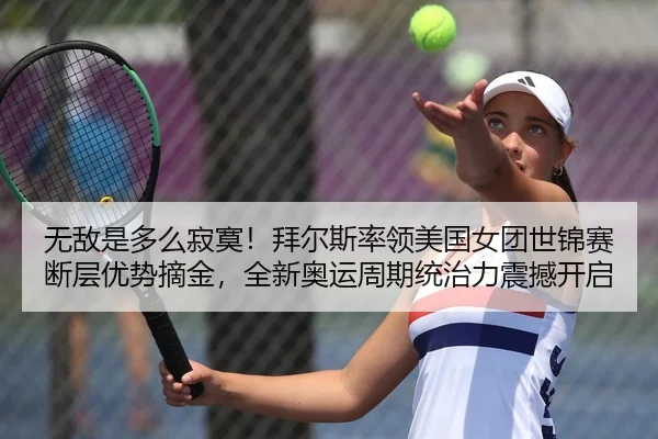 无敌是多么寂寞！拜尔斯率领美国女团世锦赛断层优势摘金，全新奥运周期统治力震撼开启